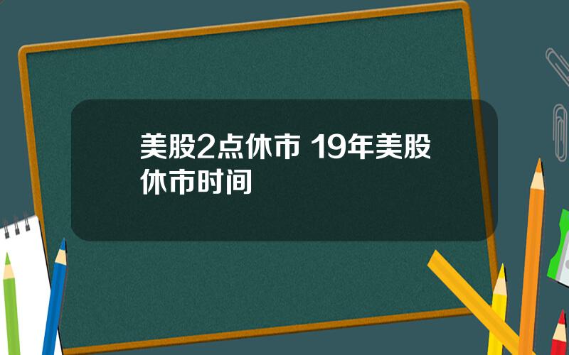 美股2点休市 19年美股休市时间